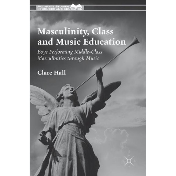 Palgrave Studies in Gender and Education Masculinity, Class and Music Education: Boys Performing Middle-Class Masculinities Through Music, (Hardcover)