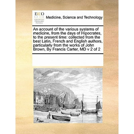 An Account of the Various Systems of Medicine, from the Days of Hipocrates, to the Present Time : Collected from the Best Latin, French and English Authors, Particularly from the Works of John Brown, by Francis Carter, MD V 2 of