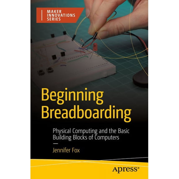 Beginning Breadboarding: Physical Computing and the Basic Building Blocks of Computers, (Paperback)