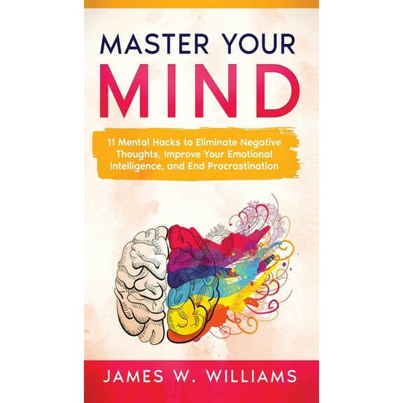 Master Your Mind: 11 Mental Hacks to Eliminate Negative Thoughts, Improve Your Emotional Intelligence, and End Procrasti, (Hardcover)