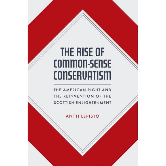 The Rise of Common-Sense Conservatism : The American Right and the Reinvention of the Scottish Enlightenment (Edition 1) (Hardcover)