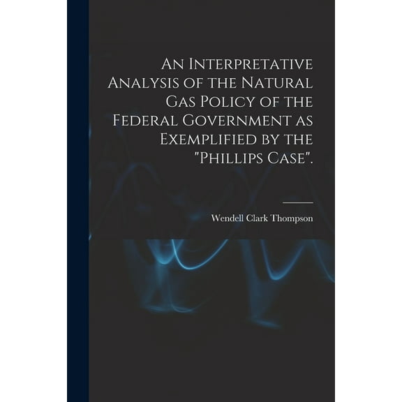 An Interpretative Analysis of the Natural Gas Policy of the Federal Government as Exemplified by the "Phillips Case"., (Paperback)
