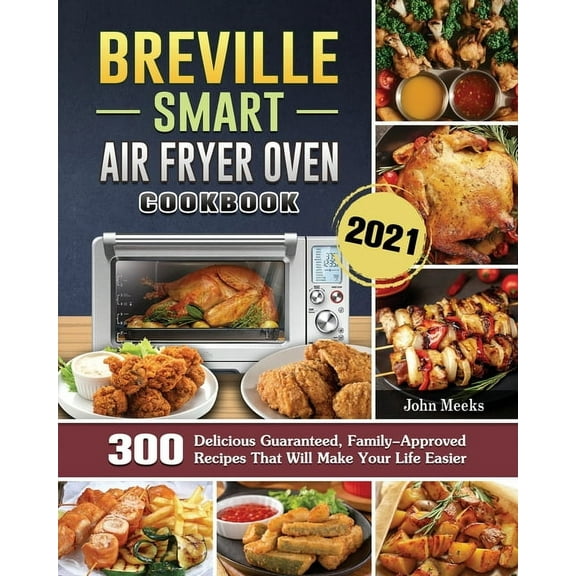 Breville Smart Air Fryer Oven Cookbook 2021: 300 Delicious Guaranteed, Family-Approved Recipes That Will Make Your Life , (Paperback)