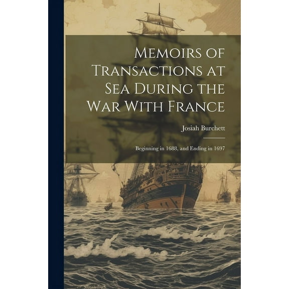 Memoirs of Transactions at Sea During the War With France : Beginning in 1688, and Ending in 1697 (Paperback)