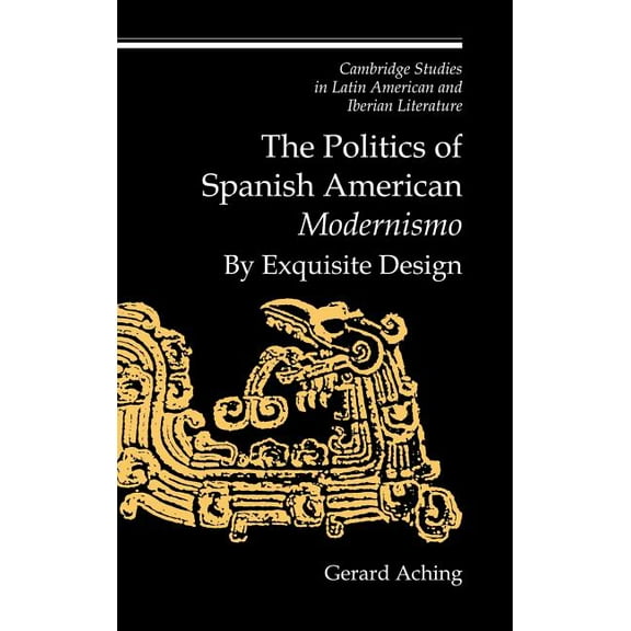 Cambridge Studies in Latin American and The Politics of Spanish American 'Modernismo': By Exquisite Design, Book 11, (Hardcover)