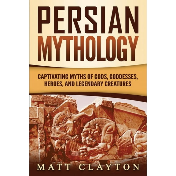 Persian Mythology: Captivating Myths of Gods, Goddesses, Heroes, and Legendary Creatures, (Paperback)