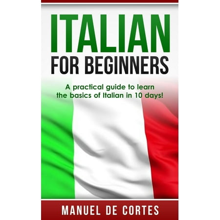 Italian For Beginners: A Practical Guide to Learn the Basics of Italian in 10 Days! -