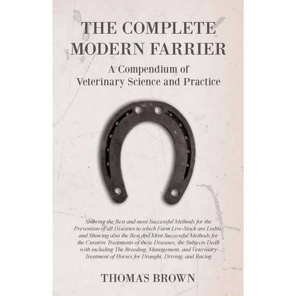 The Complete Modern Farrier - A Compendium of Veterinary Science and Practice - Showing the Best and most Successful Methods for the Prevention of all Diseases to which Farm Live-Stock are Liable, and