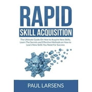 Rapid Skill Acquisition: The Ultimate Guide On How to Acquire New Skills, Learn The Secrets and Effective Methods on How to Learn New Skills You Need For Success (Paperback)