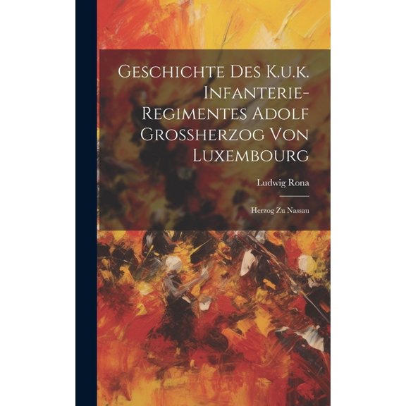 Geschichte Des K.u.k. Infanterie-regimentes Adolf Grossherzog Von Luxembourg: Herzog Zu Nassau (Hardcover)