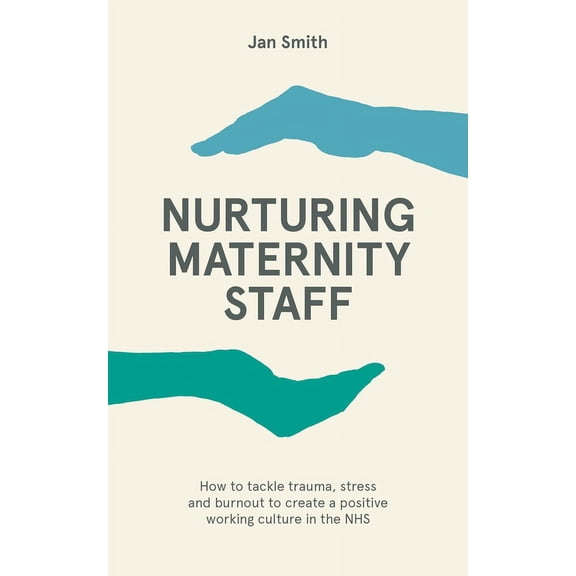 Nurturing Maternity Staff: How to Tackle Trauma, Stress and Burnout to Create a Positive Working Culture in the Nhs (Paperback)