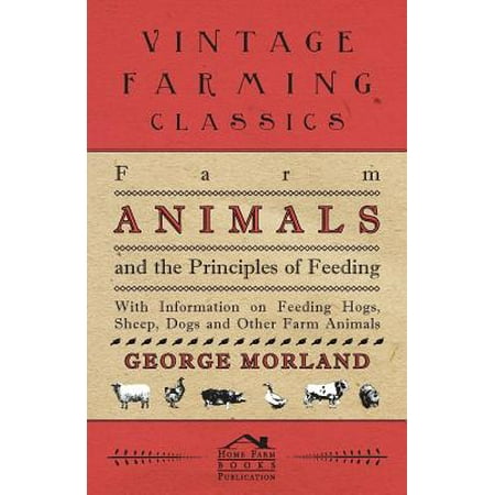 Farm Animals and the Principles of Feeding - With Information on Feeding Hogs, Sheep, Dogs and Other Farm Animals -