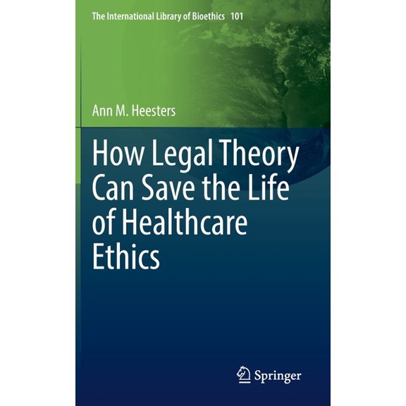 The International Library of Bioethics How Legal Theory Can Save the Life of Healthcare Ethics, Book 101, (Hardcover)