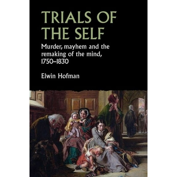 Studies in Early Modern European History Trials of the Self: Murder, Mayhem and the Remaking of the Mind, 1750-1830, (Hardcover)