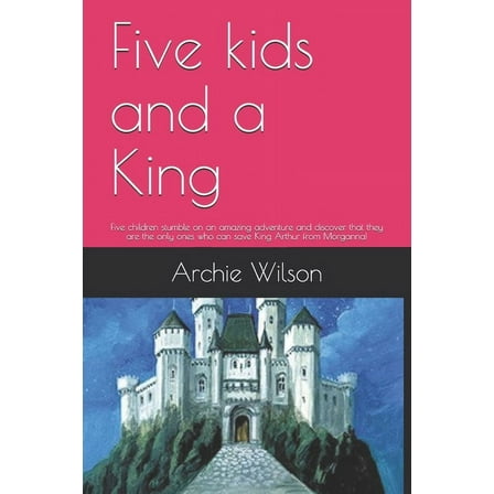 Five kids and a King: Five children stumble on an amazing adventure and discover that they are the only ones who can save King Arthur from Morganna! (Paperback)