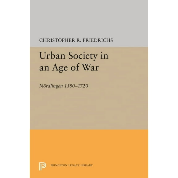 Princeton Legacy Library Urban Society in an Age of War: Nördlingen 1580-1720, Book 114, (Hardcover)