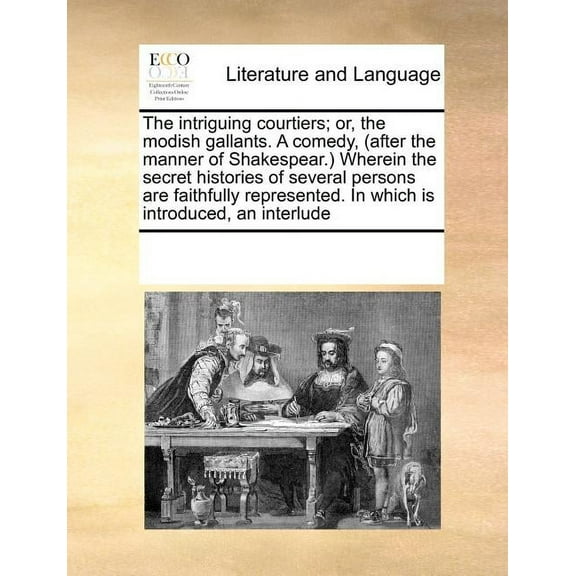 The Intriguing Courtiers; Or, the Modish Gallants. a Comedy, (After the Manner of Shakespear.) Wherein the Secret Histories of Several Persons Are Faithfully Represented. in Which Is Introduced, an Interlude (Paperback)