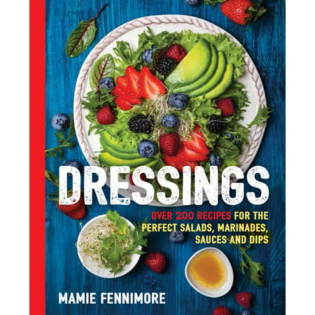Dressings : Over 200 Recipes for the Perfect Salads, Marinades, Sauces, and