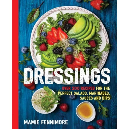 Dressings : Over 200 Recipes for the Perfect Salads, Marinades, Sauces, and (Best Dipping Sauce Recipes)