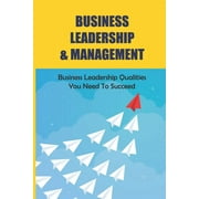 Business Leadership & Management : Business Leadership Qualities You Need To Succeed: Leadership Styles (Paperback)