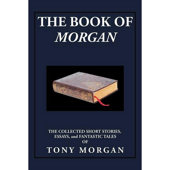 Book of Morgan : The Collected Short Stories, Essays and Fantastic Tales