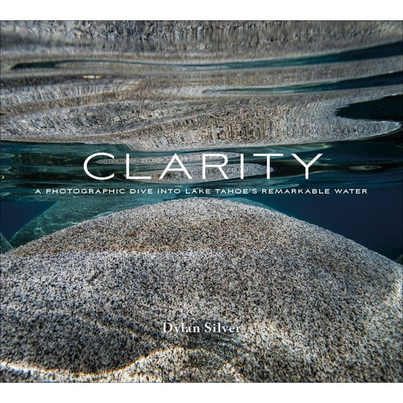 Clarity: A Photographic Dive Into Lake Tahoe's Remarkable Water, (Hardcover)
