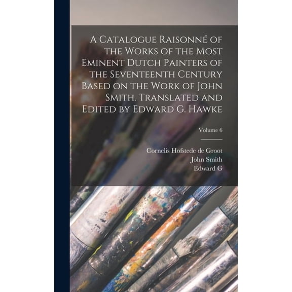 A Catalogue Raisonné of the Works of the Most Eminent Dutch Painters of the Seventeenth Century Based on the Work of John Smith. Translated and Edited by Edward G. Hawke; Volume 6 (Hardcover)