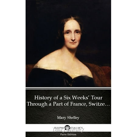 History of a Six Weeks’ Tour Through a Part of France, Switzerland, Germany, and Holland by Mary Shelley - Delphi Classics (Illustrated) -
