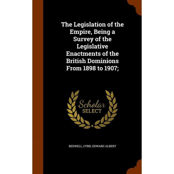 The Legislation of the Empire, Being a Survey of the Legislative Enactments of the British Dominions From 1898 to 1907; (Hardcover)