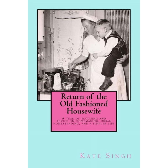 Return of the Old Fashioned Housewife: Advice on homemaking, urban homesteading, and a simpler life, (Paperback)