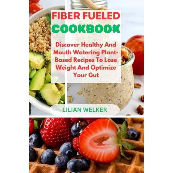 Fiber Fueled Cookbook: Discover Healthy And Mouth Watering Plant-Based Recipes To Lose Weight And Optimize Your Gut, (Paperback)