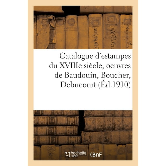 Catalogue d'Estampes Du Xviiie Siècle, Oeuvres de Baudouin, Boucher, Debucourt, (Paperback)