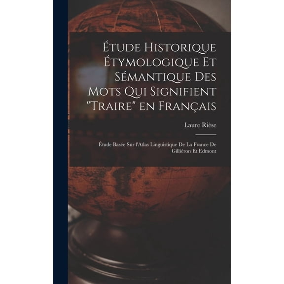 Étude historique étymologique et sémantique des mots qui signifient "Traire" en français: Étude basée sur l'Atlas linguistique de la France de Gilliéron et Edmont (Hardcover)