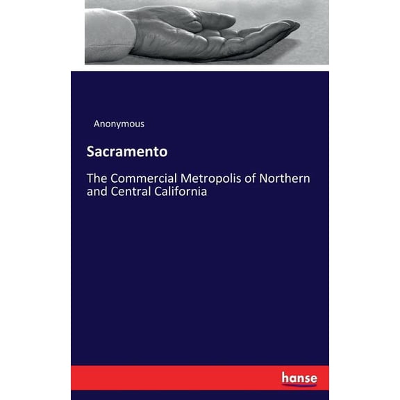 Sacramento: The Commercial Metropolis of Northern and Central California, (Paperback)