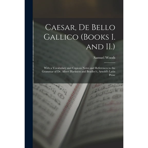 Caesar, De Bello Gallico (Books I. and II.): With a Vocabulary and Copious Notes and References to the Grammar of Dr. Albert Harkness and Bradley's, Arnold's Latin Prose (Paperback)