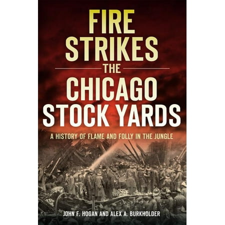 Fire Strikes the Chicago Stock Yards : A History of Flame and Folly in the Jungle