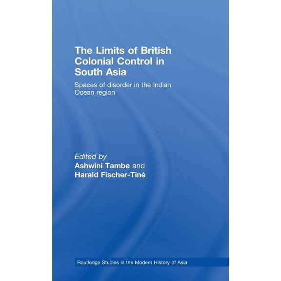 Routledge Studies in the Modern History  The Limits of British Colonial Control in South Asia: Spaces of Disorder in the Indian Ocean Region, Book 50, (Hardcover)