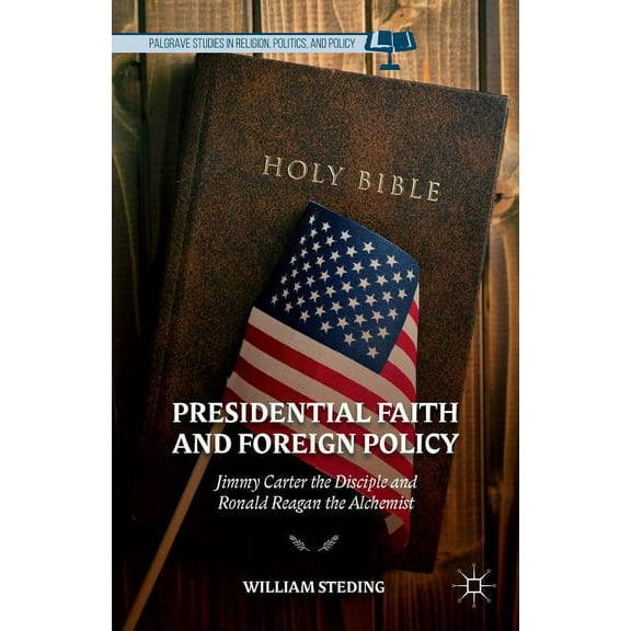 Palgrave Studies in Religion, Politics, Presidential Faith and Foreign Policy: Jimmy Carter the Disciple and Ronald Reagan the Alchemist, (Hardcover)