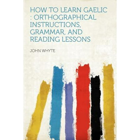 How to Learn Gaelic : Orthographical Instructions, Grammar, and Reading (Best Way To Learn Gaelic)