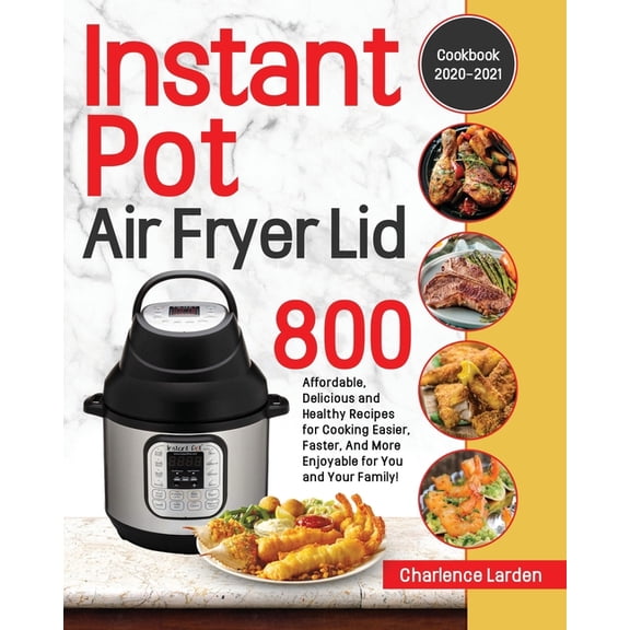 Instant Pot Air Fryer Lid Cookbook 2020-2021: 800 Affordable, Delicious and Healthy Recipes for Cooking Easier, Faster, And More Enjoyable for You and Your Family! (Paperback)