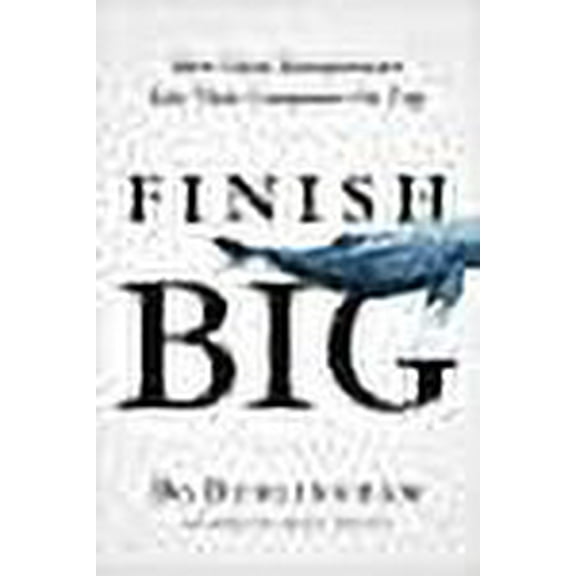 Finish Big: How Great Entrepreneurs Exit Their Companies on Top