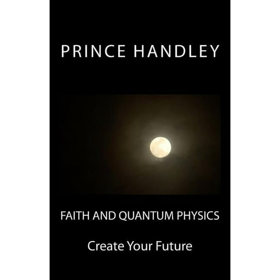 Faith and Quantum Physics: Create Your Future (Paperback)
