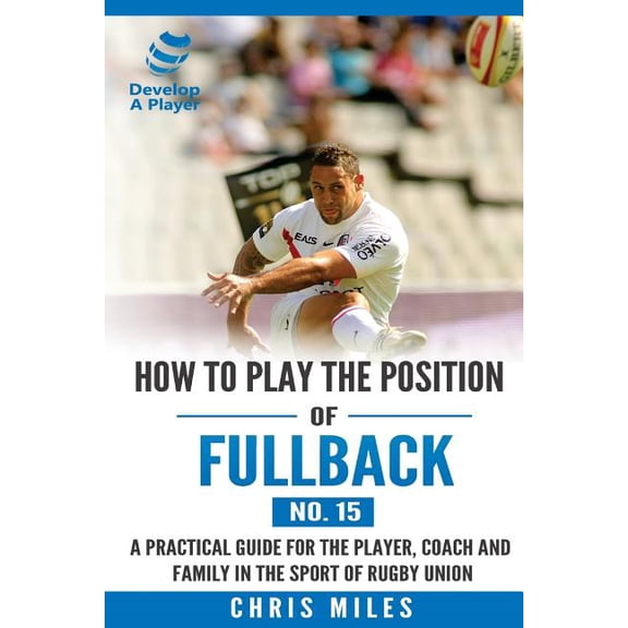 Develop a Player Rugby Union Manuals How to play the position of Fullback (No. 15): A practical guide for the player, coach and family in the sport of rugby , Book 15, (Paperback)