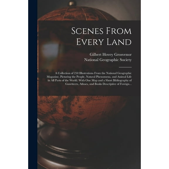 Scenes From Every Land; a Collection of 250 Illustrations From the National Geographic Magazine, Picturing the People, Natural Phenomena, and Animal Life in All Parts of the World. With One Map and a Short Bibliography of Gazetteers, Atlases, and Books... (Paperback)