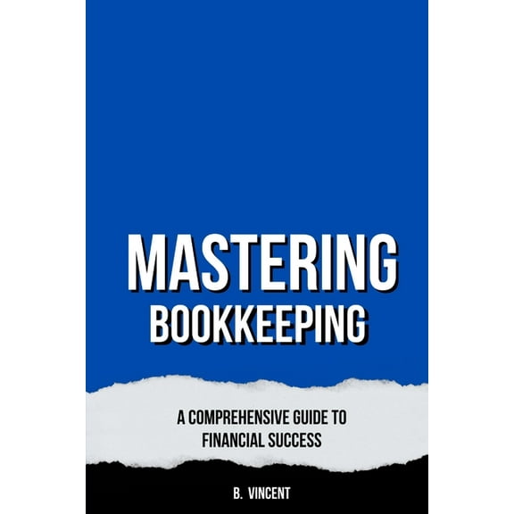 Mastering Bookkeeping: A Comprehensive Guide to Financial Success, (Paperback)
