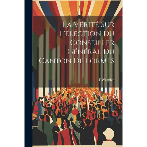 La Vérité Sur L'élection Du Conseiller Général Du Canton De Lormes (Paperback)