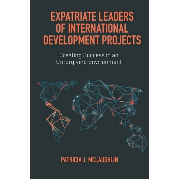 Expatriate Leaders of International Development Projects: Creating Success in an Unforgiving Environment, (Hardcover)