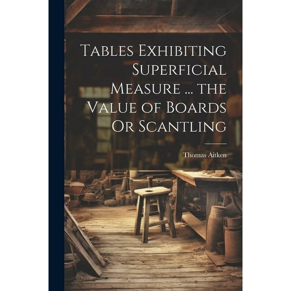 Tables Exhibiting Superficial Measure ... the Value of Boards Or Scantling (Paperback)