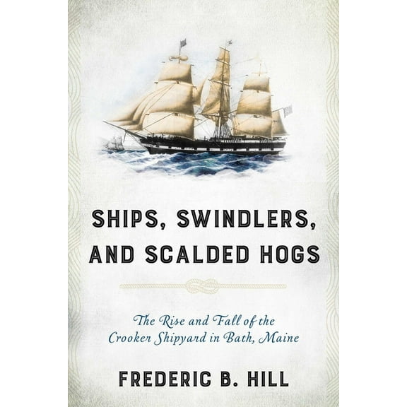 Ships, Swindlers, and Scalded Hogs: The Rise and Fall of the Crooker Shipyard in Bath, Maine, (Paperback)