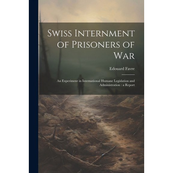 Swiss Internment of Prisoners of War: An Experiment in International Humane Legislation and Administration: a Report (Paperback)